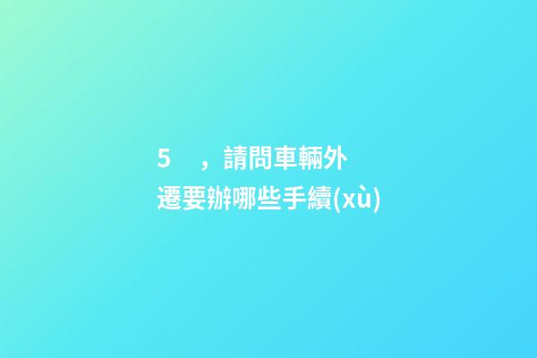 5，請問車輛外遷要辦哪些手續(xù)